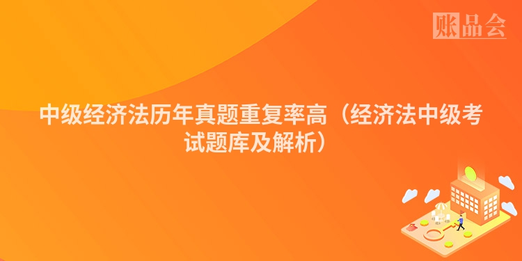 中级经济法历年真题重复率高（经济法中级考试题库及解析）