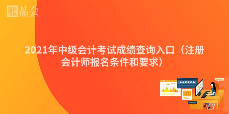 2021年中级会计考试成绩查询入口（注册会计师报名条件和要求）
