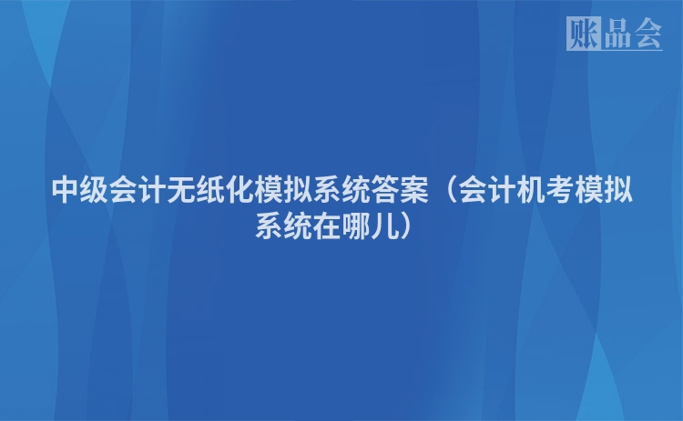 中级会计无纸化模拟系统答案（会计机考模拟系统在哪儿）
