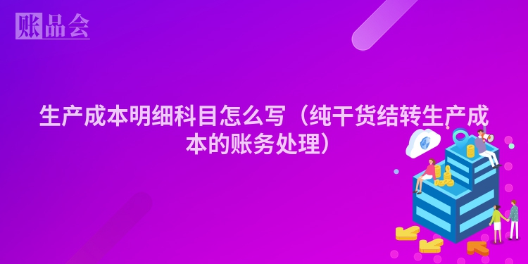 生产成本明细科目怎么写（纯干货结转生产成本的账务处理）