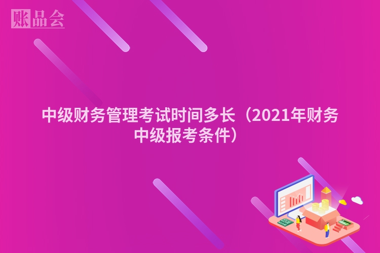 中级财务管理考试时间多长（2021年财务中级报考条件）