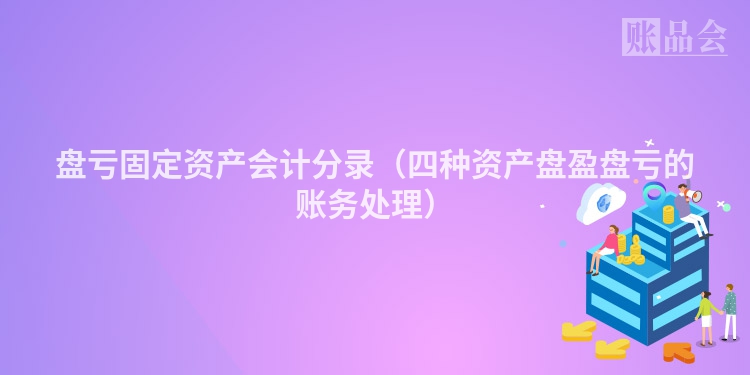 盘亏固定资产会计分录（四种资产盘盈盘亏的账务处理）