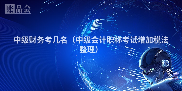 中级财务考几名（中级会计职称考试增加税法整理）