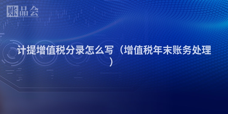 计提增值税分录怎么写（增值税年末账务处理）