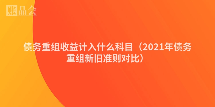 债务重组收益计入什么科目（2021年债务重组新旧准则对比）