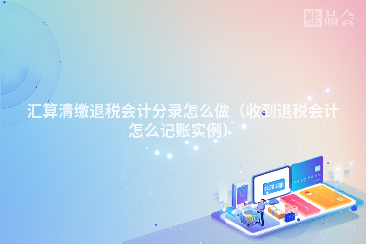汇算清缴退税会计分录怎么做（收到退税会计怎么记账实例）
