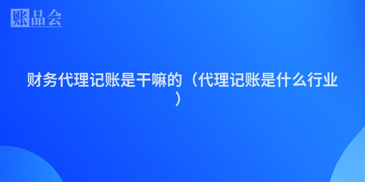 财务代理记账是干嘛的（代理记账是什么行业）