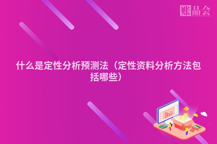 什么是定性分析预测法（定性资料分析方法包括哪些）