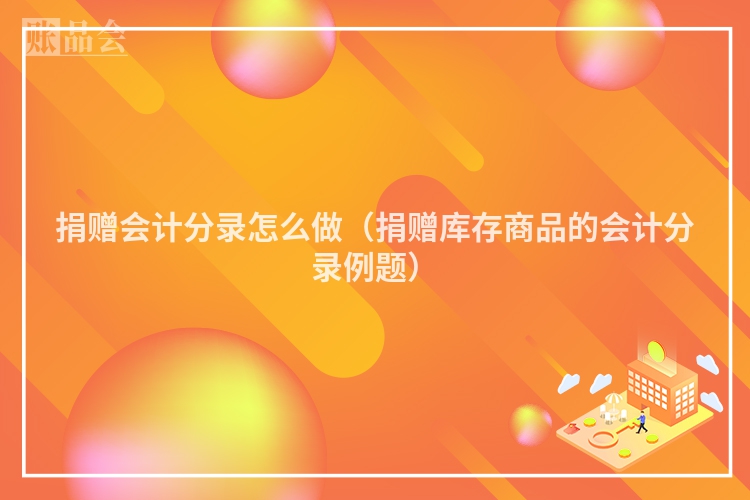 捐赠会计分录怎么做（捐赠库存商品的会计分录例题）