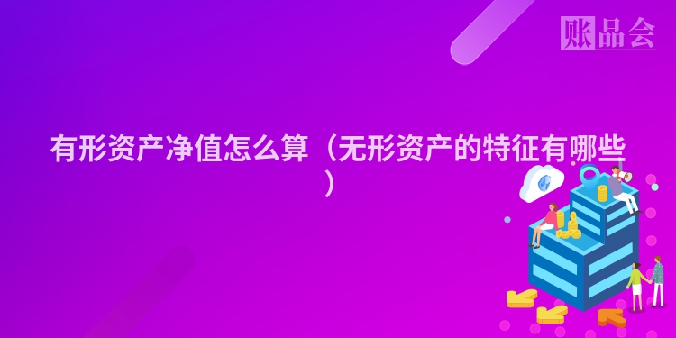 有形资产净值怎么算（无形资产的特征有哪些）