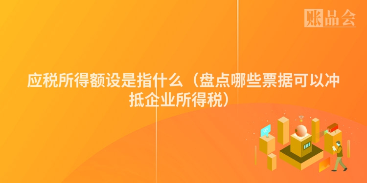 应税所得额设是指什么（盘点哪些票据可以冲抵企业所得税）