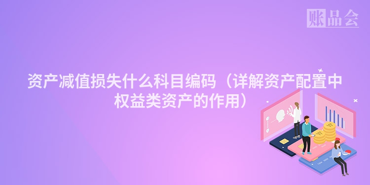资产减值损失什么科目编码（详解资产配置中权益类资产的作用）