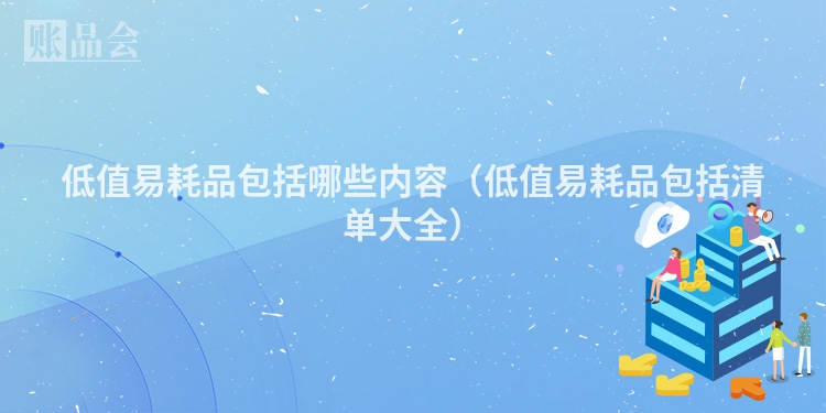 低值易耗品包括哪些内容（低值易耗品包括清单大全）