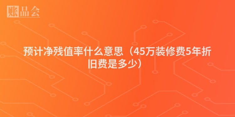 预计净残值率什么意思（45万装修费5年折旧费是多少）