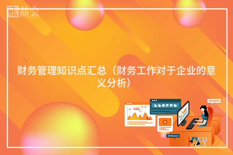 财务管理知识点汇总（财务工作对于企业的意义分析）
