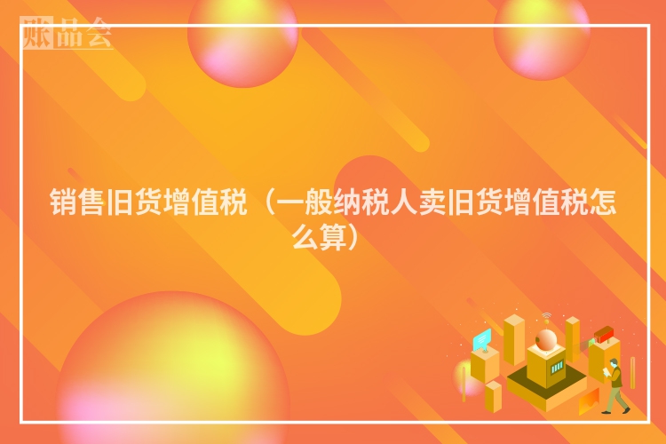 销售旧货增值税（一般纳税人卖旧货增值税怎么算）