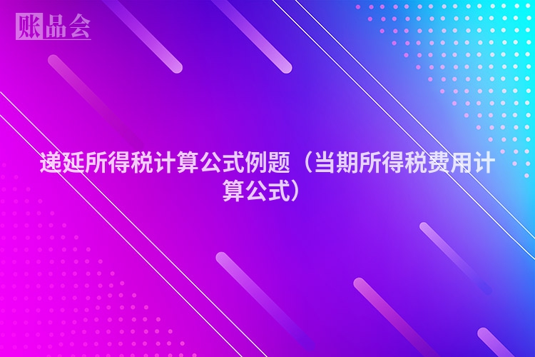 递延所得税计算公式例题（当期所得税费用计算公式）