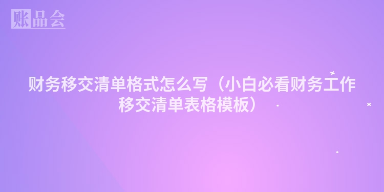 财务移交清单格式怎么写（小白必看财务工作移交清单表格模板）