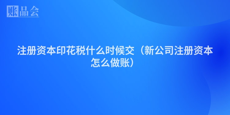 注册资本印花税什么时候交（新公司注册资本怎么做账）