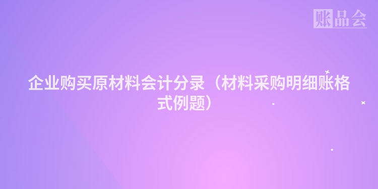 企业购买原材料会计分录（材料采购明细账格式例题）