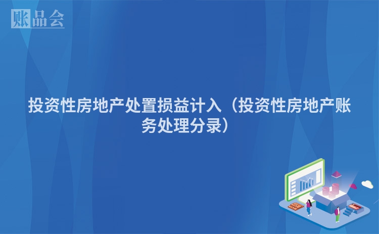 投资性房地产处置损益计入（投资性房地产账务处理分录）