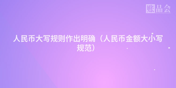 人民币大写规则作出明确（人民币金额大小写规范）