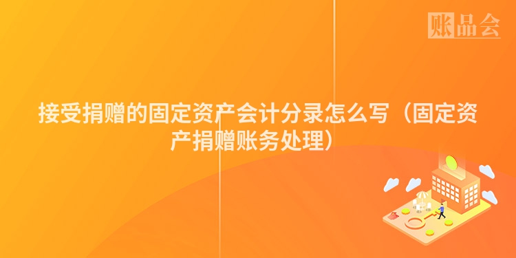 接受捐赠的固定资产会计分录怎么写（固定资产捐赠账务处理）