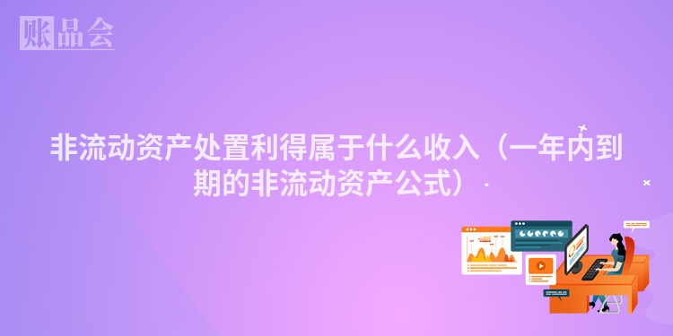 非流动资产处置利得属于什么收入（一年内到期的非流动资产公式）