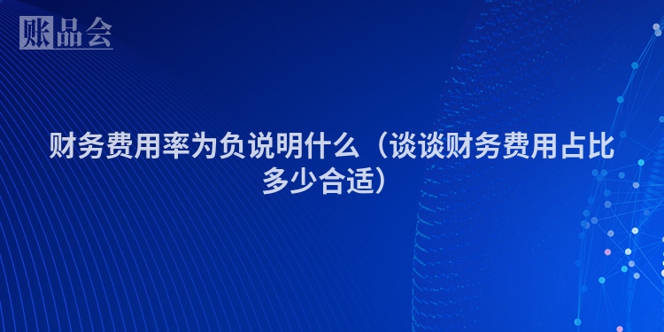 财务费用率为负说明什么（谈谈财务费用占比多少合适）