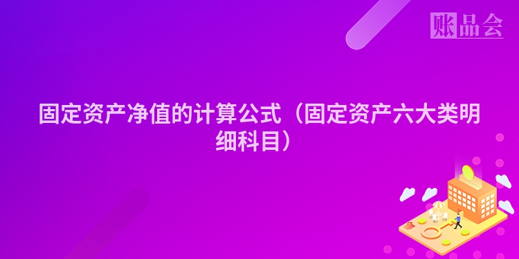 固定资产净值的计算公式（固定资产六大类明细科目）