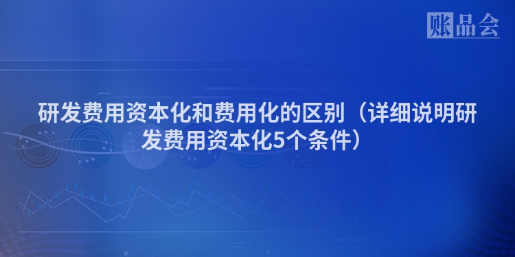 研发费用资本化和费用化的区别（详细说明研发费用资本化5个条件）