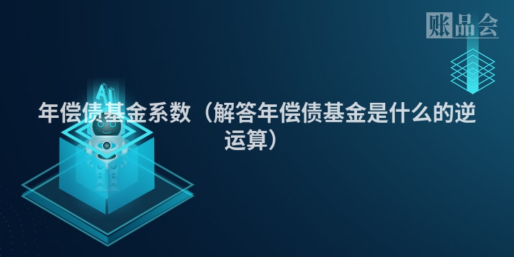 年偿债基金系数（解答年偿债基金是什么的逆运算）