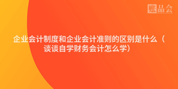 企业会计制度和企业会计准则的区别是什么（谈谈自学财务会计怎么学）
