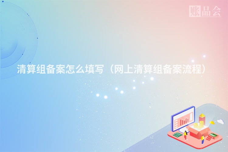 清算组备案怎么填写（网上清算组备案流程）