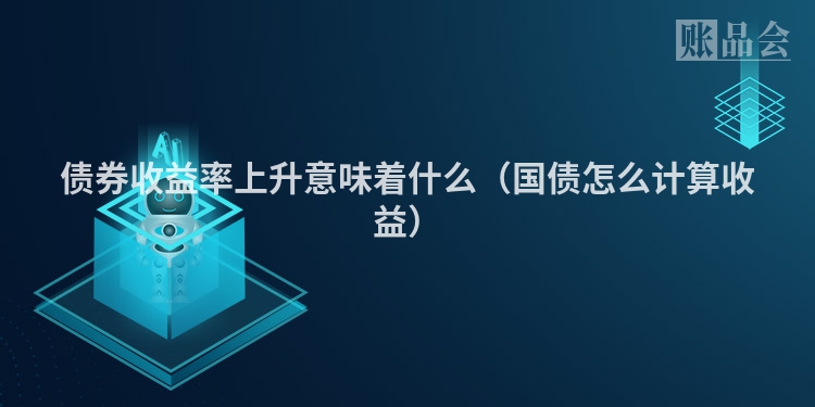 债券收益率上升意味着什么（国债怎么计算收益）