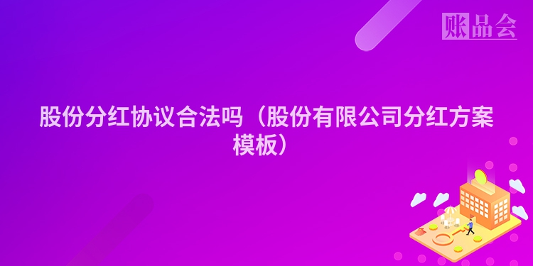 股份分红协议合法吗（股份有限公司分红方案模板）