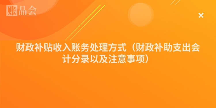 财政补贴收入账务处理方式（财政补助支出会计分录以及注意事项）