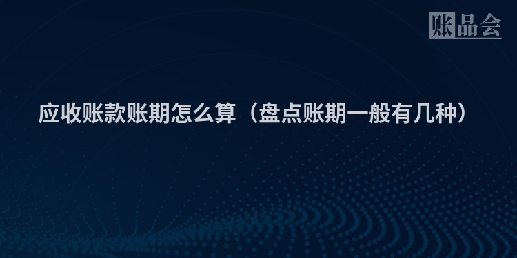 应收账款账期怎么算（盘点账期一般有几种）