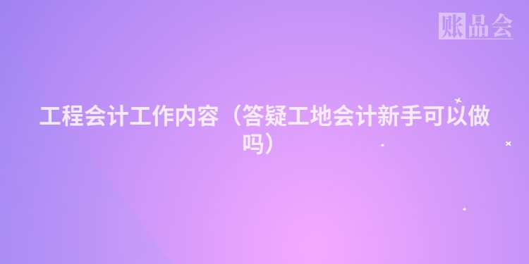 工程会计工作内容（答疑工地会计新手可以做吗）