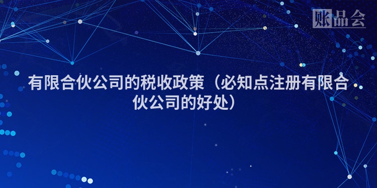 有限合伙公司的税收政策（必知点注册有限合伙公司的好处）