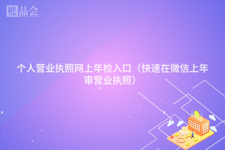 个人营业执照网上年检入口（快速在微信上年审营业执照）