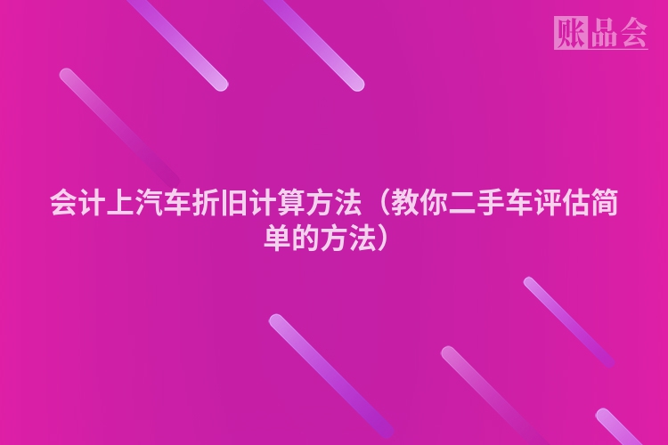 会计上汽车折旧计算方法（教你二手车评估简单的方法）