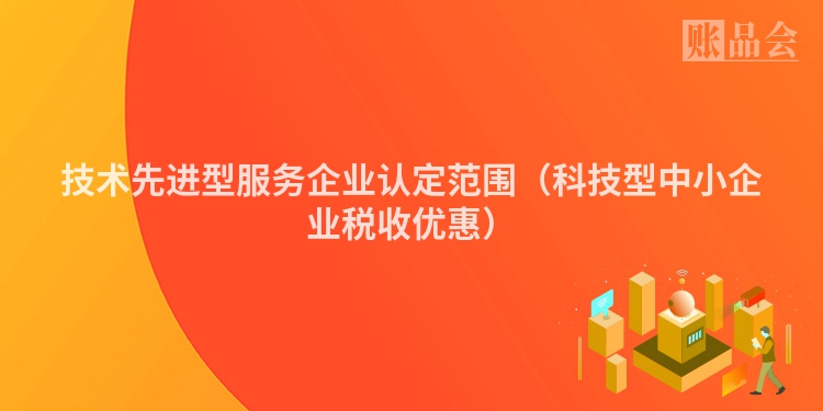 技术先进型服务企业认定范围（科技型中小企业税收优惠）