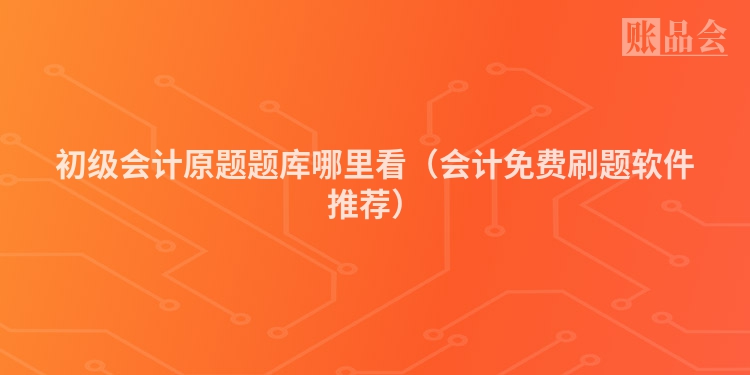 初级会计原题题库哪里看（会计免费刷题软件推荐）