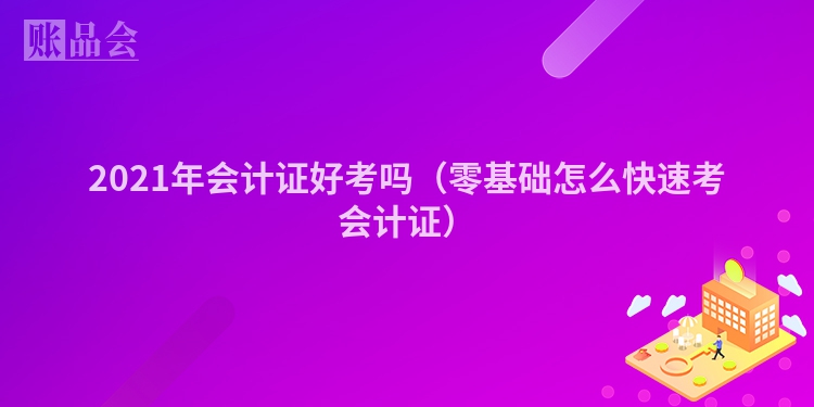 2021年会计证好考吗（零基础怎么快速考会计证）