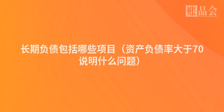 长期负债包括哪些项目（资产负债率大于70说明什么问题）