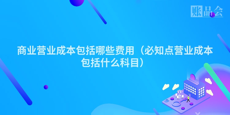商业营业成本包括哪些费用（必知点营业成本包括什么科目）