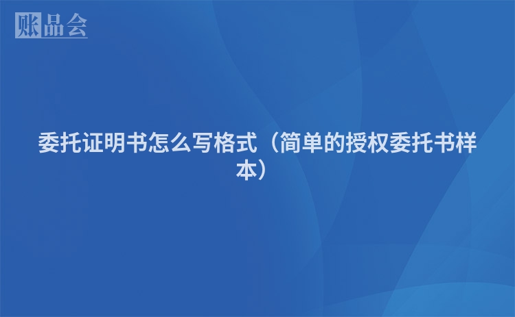 委托证明书怎么写格式（简单的授权委托书样本）