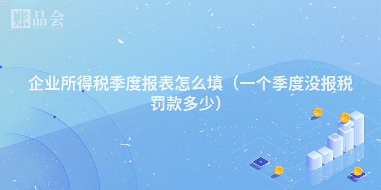 企业所得税季度报表怎么填（一个季度没报税罚款多少）