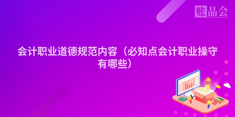会计职业道德规范内容（必知点会计职业操守有哪些）